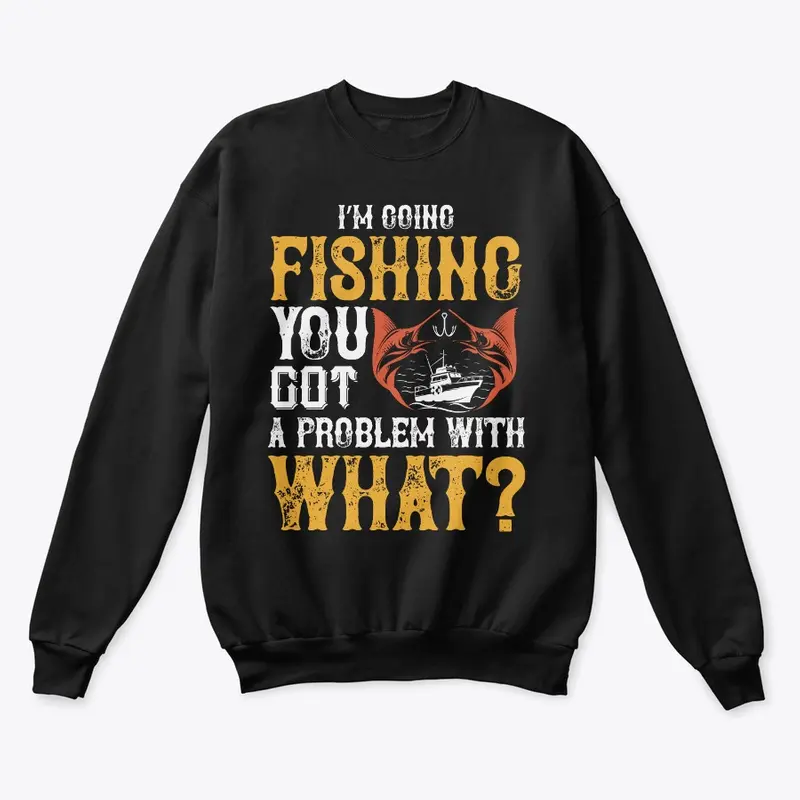 I'm Going Fishing You Got A Problem